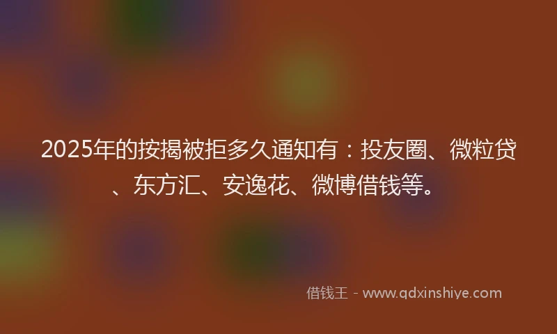 2025年的按揭被拒多久通知有：投友圈、微粒贷、东方汇、安逸花、微博借钱等。