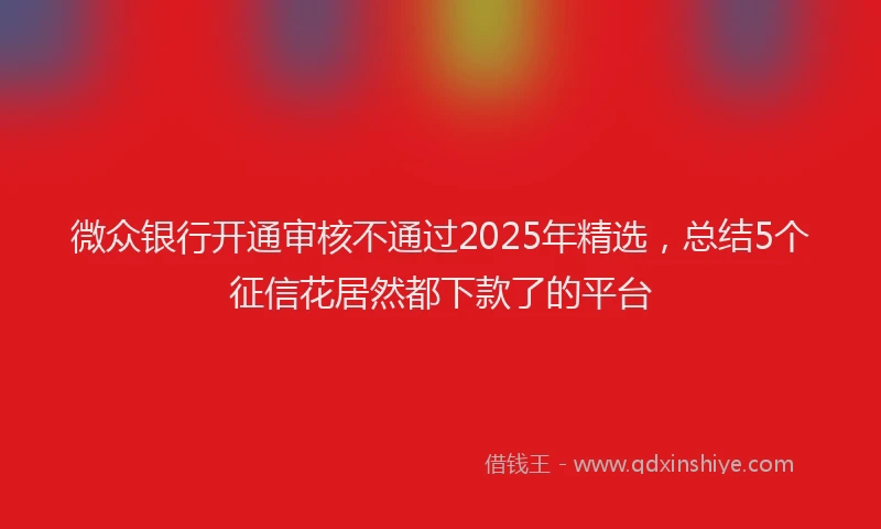 微众银行开通审核不通过2025年精选，总结5个征信花居然都下款了的平台