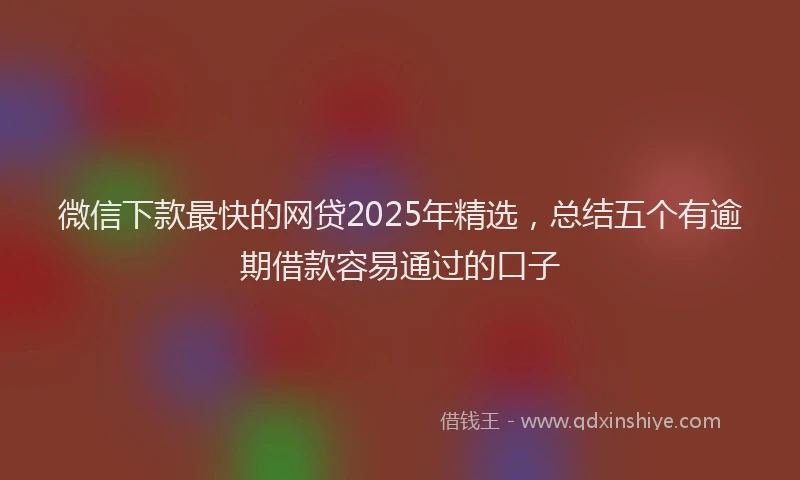 微信下款最快的网贷2025年精选，总结五个有逾期借款容易通过的口子