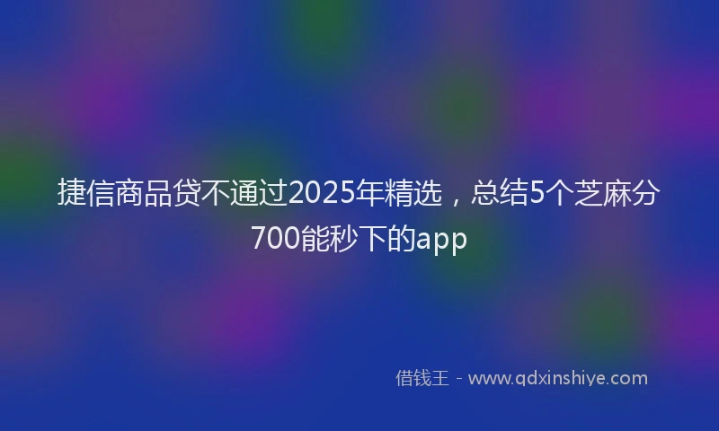 捷信商品贷不通过2025年精选，总结5个芝麻分700能秒下的app