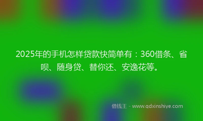 2025年的手机怎样贷款快简单有：360借条、省呗、随身贷、替你还、安逸花等。