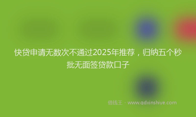 快贷申请无数次不通过2025年推荐，归纳五个秒批无面签贷款口子