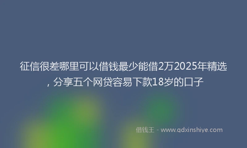 征信很差哪里可以借钱最少能借2万2025年精选，分享五个网贷容易下款18岁的口子