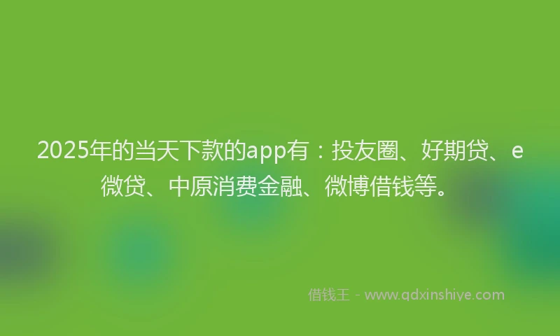2025年的当天下款的app有：投友圈、好期贷、e微贷、中原消费金融、微博借钱等。