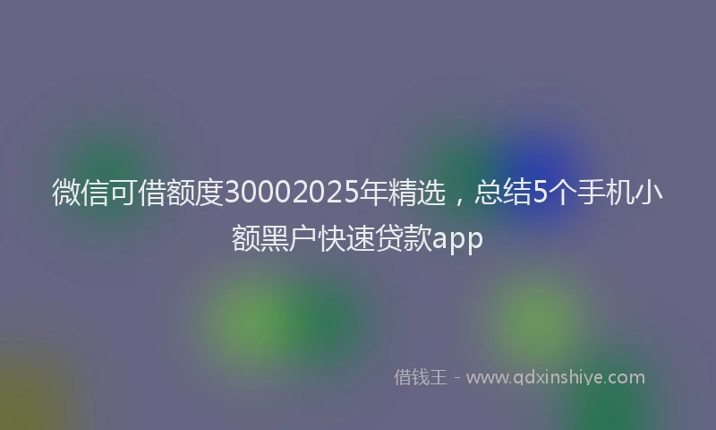 微信可借额度30002025年精选，总结5个手机小额黑户快速贷款app
