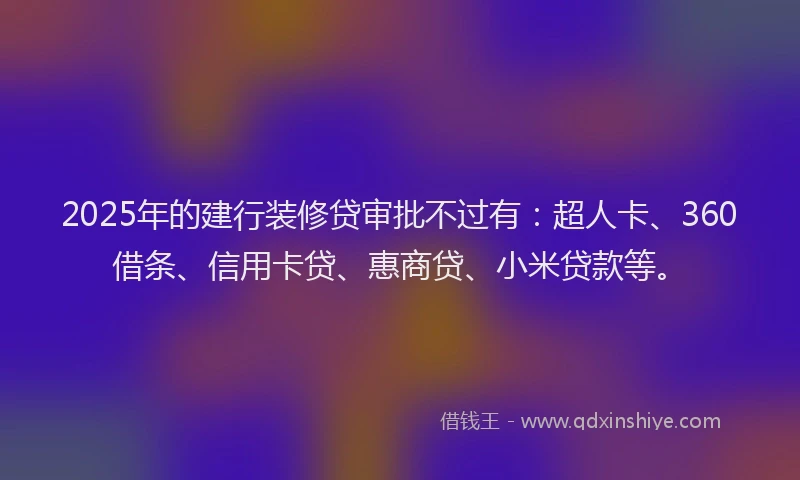 2025年的建行装修贷审批不过有：超人卡、360借条、信用卡贷、惠商贷、小米贷款等。