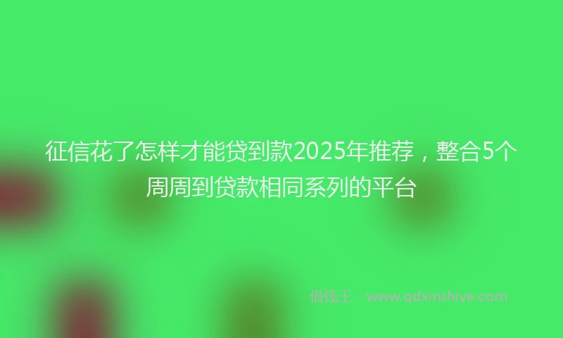 征信花了怎样才能贷到款2025年推荐，整合5个周周到贷款相同系列的平台