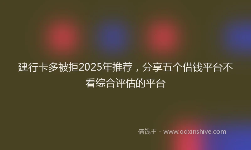 建行卡多被拒2025年推荐，分享五个借钱平台不看综合评估的平台