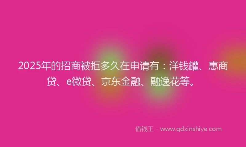 2025年的招商被拒多久在申请有：洋钱罐、惠商贷、e微贷、京东金融、融逸花等。