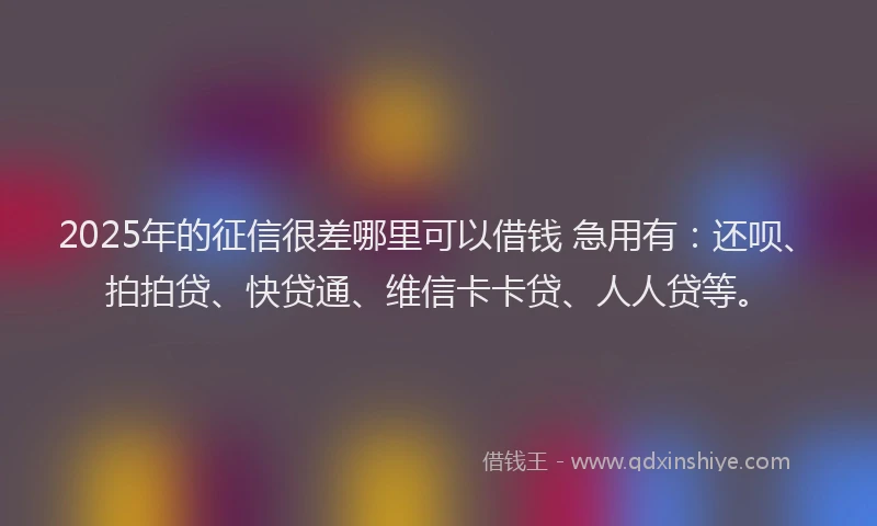 2025年的征信很差哪里可以借钱 急用有：还呗、拍拍贷、快贷通、维信卡卡贷、人人贷等。
