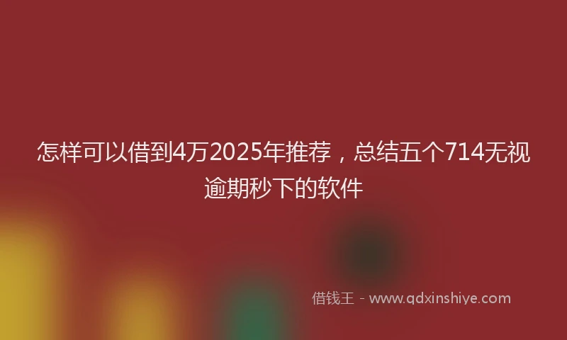 怎样可以借到4万2025年推荐，总结五个714无视逾期秒下的软件