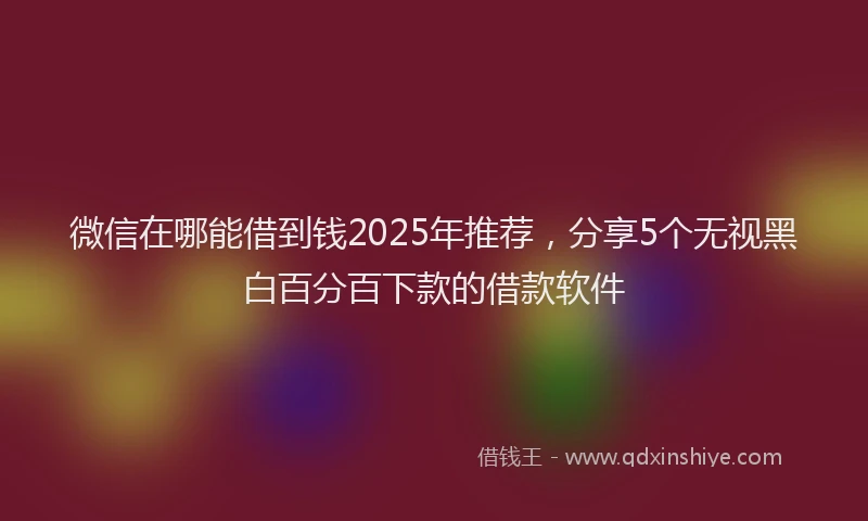 微信在哪能借到钱2025年推荐，分享5个无视黑白百分百下款的借款软件