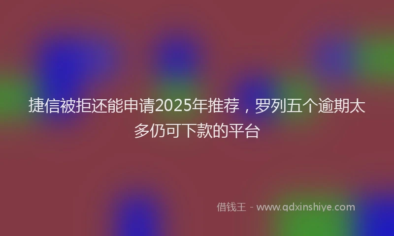捷信被拒还能申请2025年推荐，罗列五个逾期太多仍可下款的平台