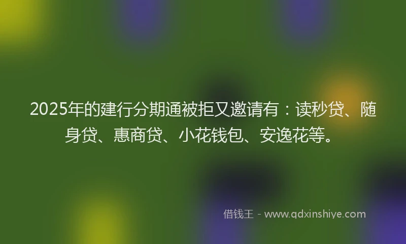 2025年的建行分期通被拒又邀请有：读秒贷、随身贷、惠商贷、小花钱包、安逸花等。