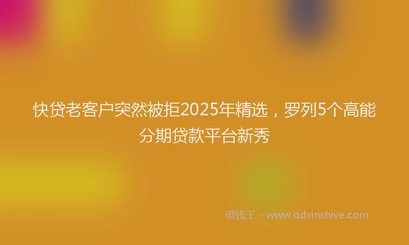 快贷老客户突然被拒2025年精选，罗列5个高能分期贷款平台新秀
