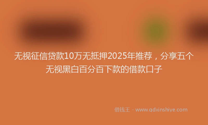 无视征信贷款10万无抵押2025年推荐，分享五个无视黑白百分百下款的借款口子