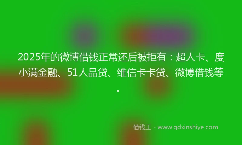 2025年的微博借钱正常还后被拒有：超人卡、度小满金融、51人品贷、维信卡卡贷、微博借钱等。