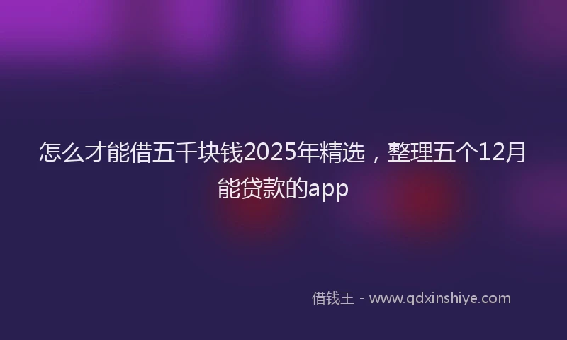 怎么才能借五千块钱2025年精选，整理五个12月能贷款的app
