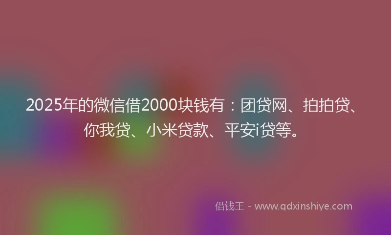 2025年的微信借2000块钱有：团贷网、拍拍贷、你我贷、小米贷款、平安i贷等。