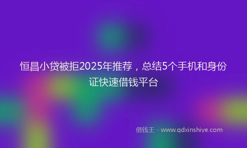 恒昌小贷被拒2025年推荐，总结5个手机和身份证快速借钱平台