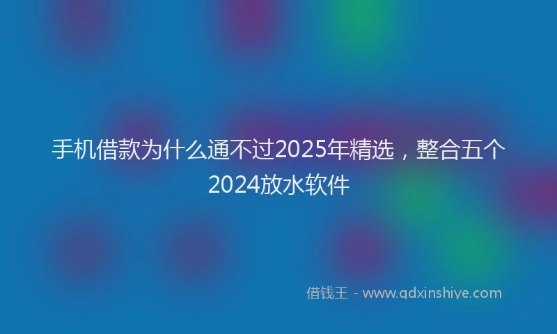 手机借款为什么通不过2025年精选，整合五个2024放水软件