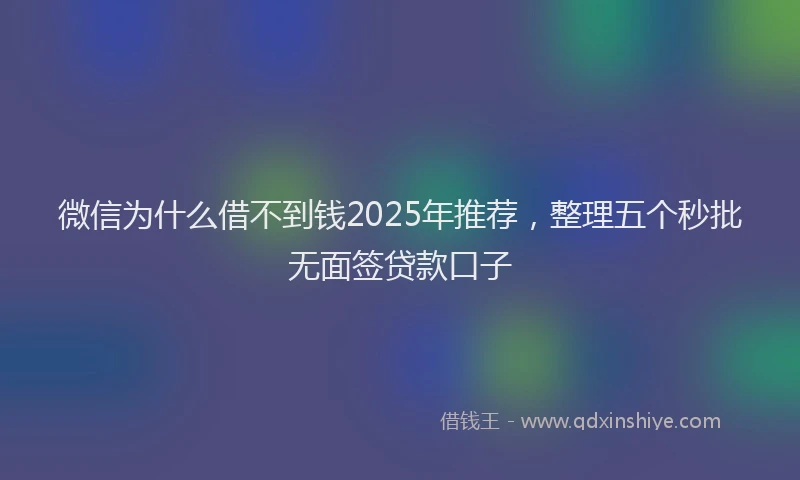 微信为什么借不到钱2025年推荐，整理五个秒批无面签贷款口子