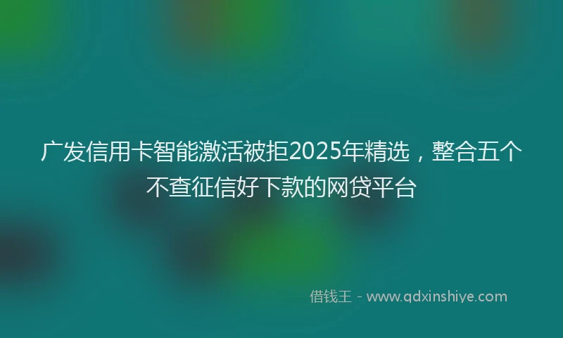 广发信用卡智能激活被拒2025年精选，整合五个不查征信好下款的网贷平台