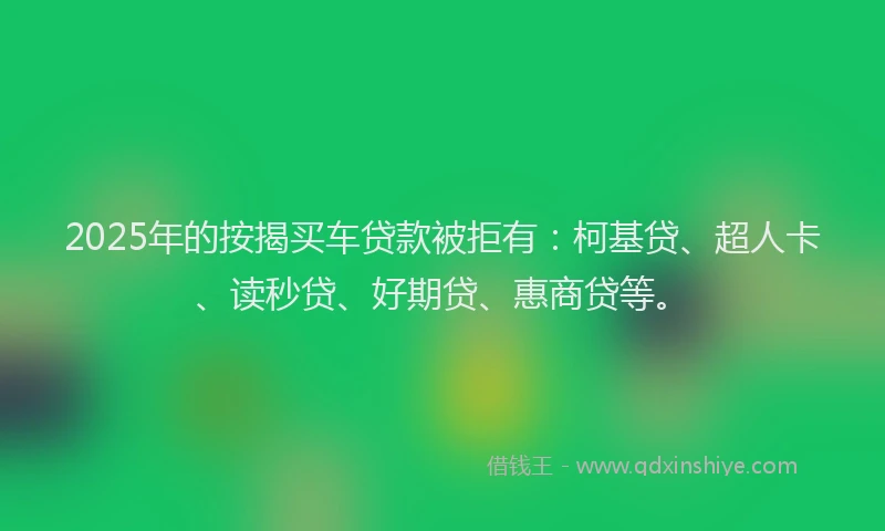 2025年的按揭买车贷款被拒有：柯基贷、超人卡、读秒贷、好期贷、惠商贷等。
