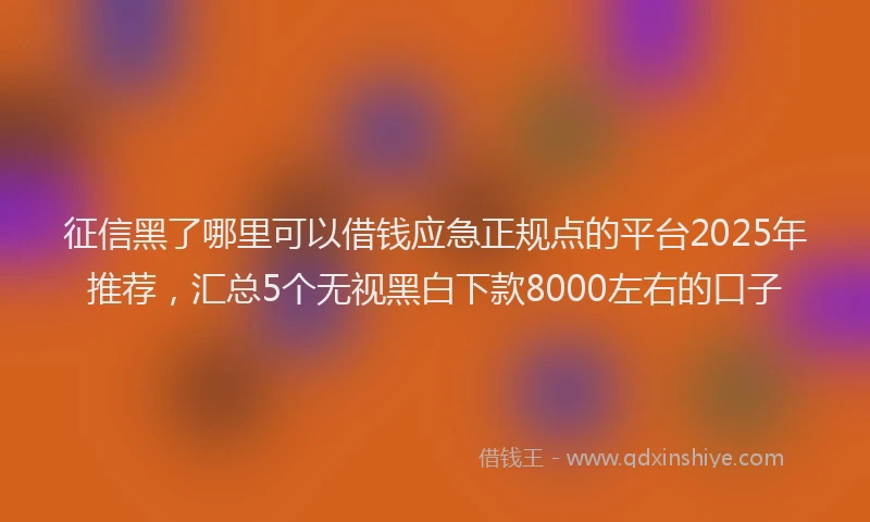 征信黑了哪里可以借钱应急正规点的平台2025年推荐，汇总5个无视黑白下款8000左右的口子
