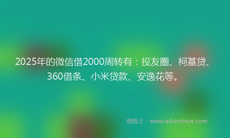 2025年的微信借2000周转有：投友圈、柯基贷、360借条、小米贷款、安逸花等。