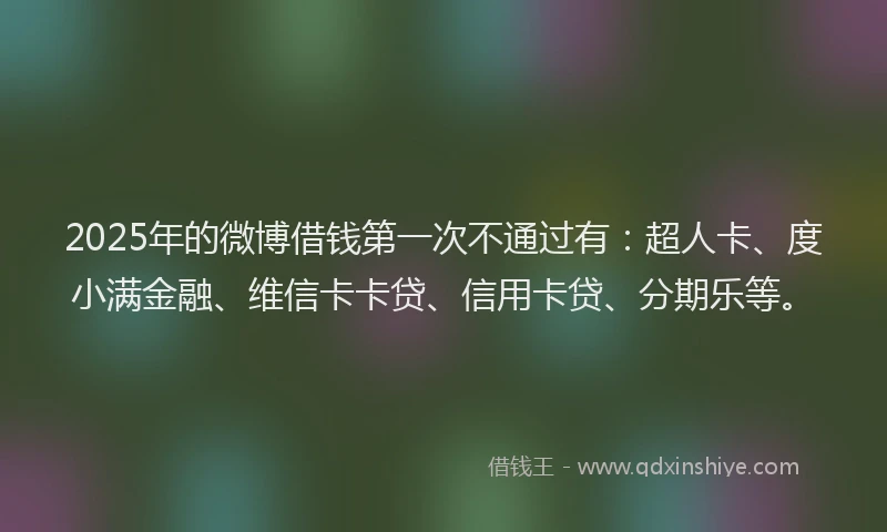 2025年的微博借钱第一次不通过有：超人卡、度小满金融、维信卡卡贷、信用卡贷、分期乐等。