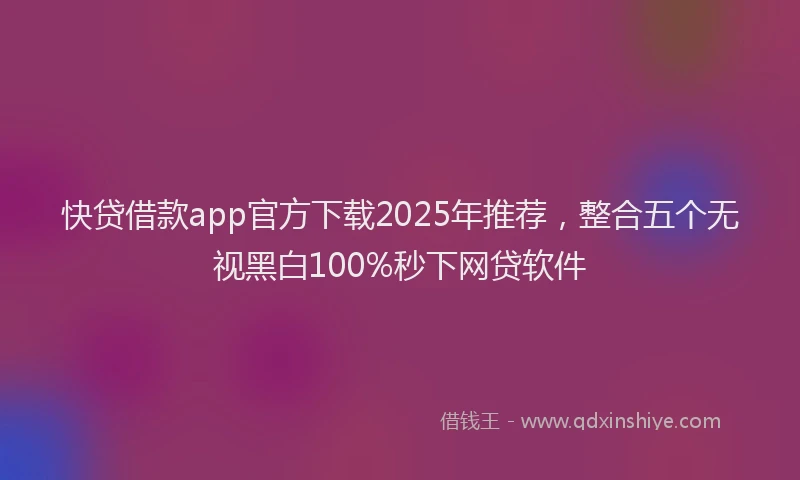 快贷借款app官方下载2025年推荐，整合五个无视黑白100%秒下网贷软件