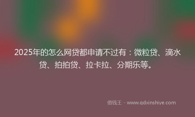 2025年的怎么网贷都申请不过有：微粒贷、滴水贷、拍拍贷、拉卡拉、分期乐等。