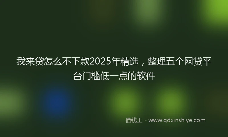 我来贷怎么不下款2025年精选，整理五个网贷平台门槛低一点的软件