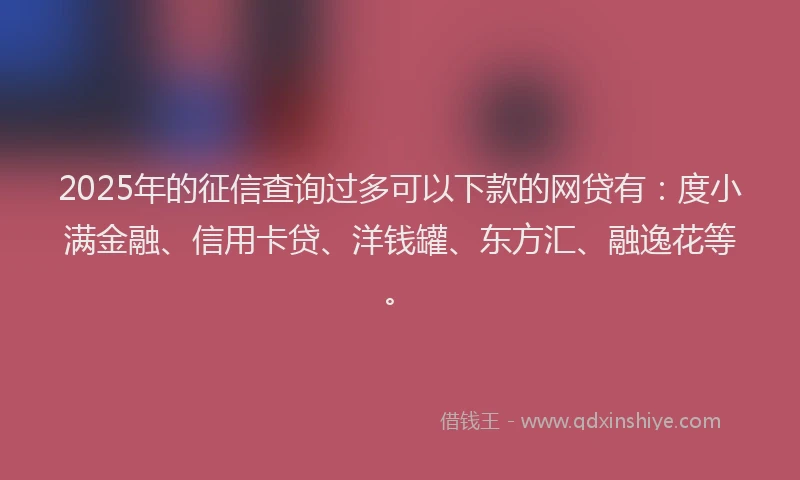 2025年的征信查询过多可以下款的网贷有：度小满金融、信用卡贷、洋钱罐、东方汇、融逸花等。