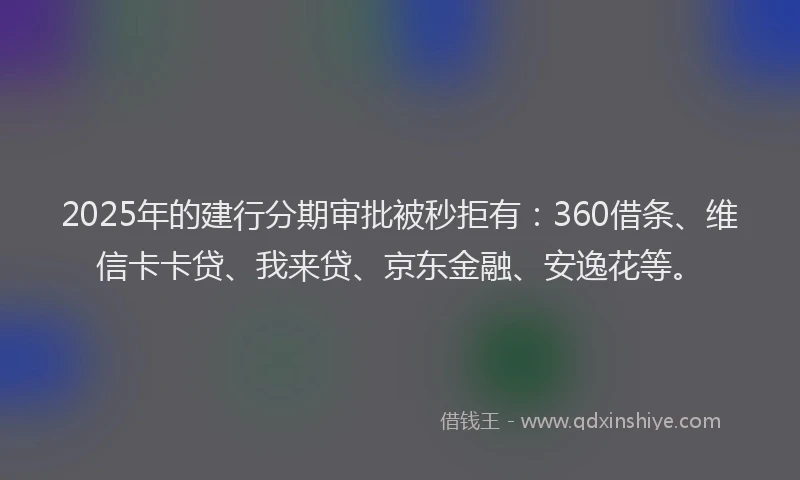 2025年的建行分期审批被秒拒有：360借条、维信卡卡贷、我来贷、京东金融、安逸花等。