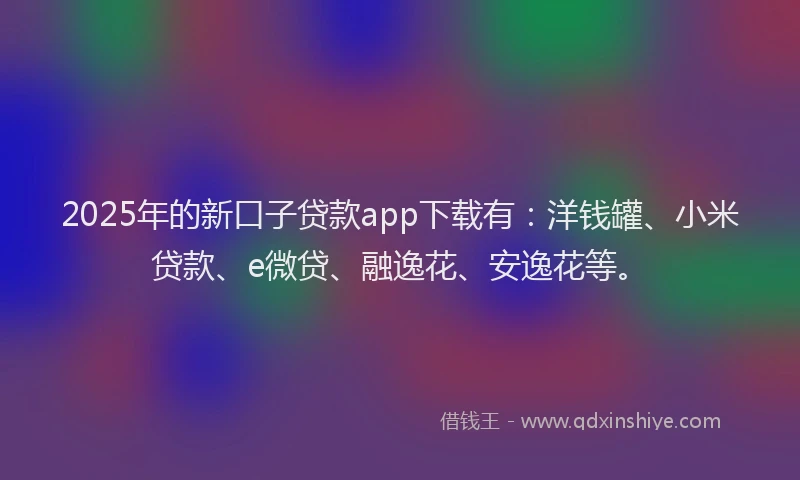 2025年的新口子贷款app下载有：洋钱罐、小米贷款、e微贷、融逸花、安逸花等。