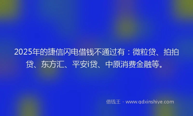 2025年的捷信闪电借钱不通过有：微粒贷、拍拍贷、东方汇、平安i贷、中原消费金融等。