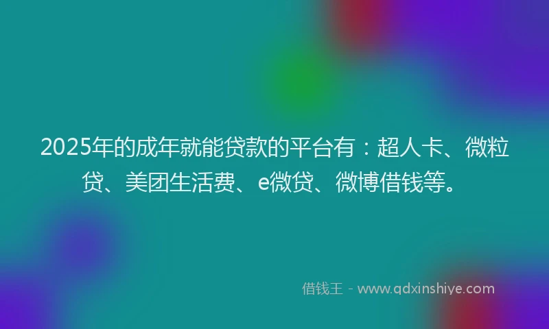 2025年的成年就能贷款的平台有：超人卡、微粒贷、美团生活费、e微贷、微博借钱等。