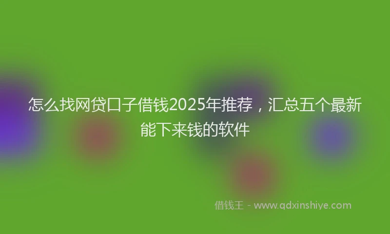 怎么找网贷口子借钱2025年推荐，汇总五个最新能下来钱的软件