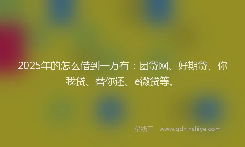 2025年的怎么借到一万有：团贷网、好期贷、你我贷、替你还、e微贷等。