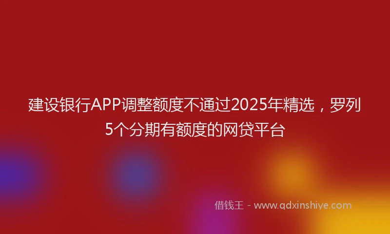 建设银行APP调整额度不通过2025年精选，罗列5个分期有额度的网贷平台