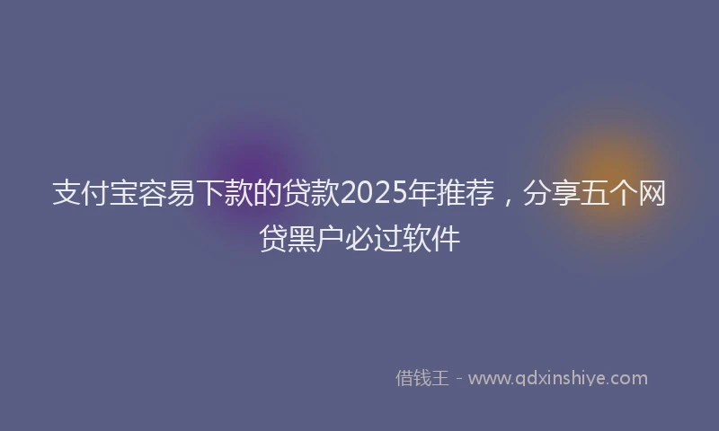 支付宝容易下款的贷款2025年推荐，分享五个网贷黑户必过软件