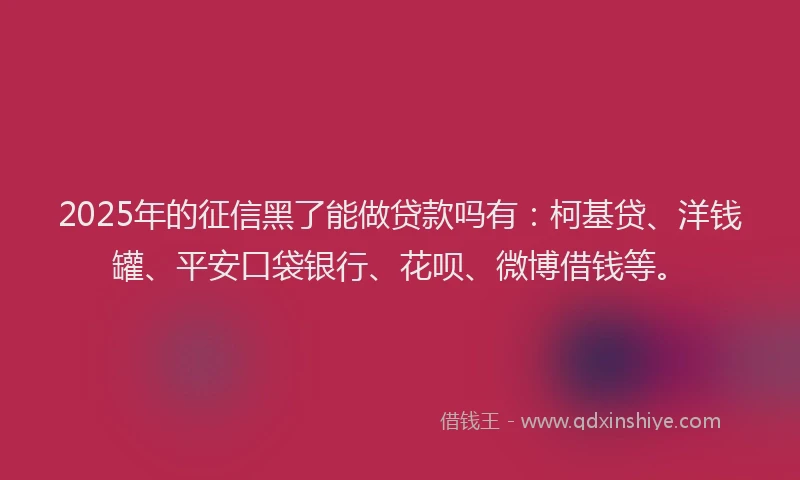 2025年的征信黑了能做贷款吗有：柯基贷、洋钱罐、平安口袋银行、花呗、微博借钱等。