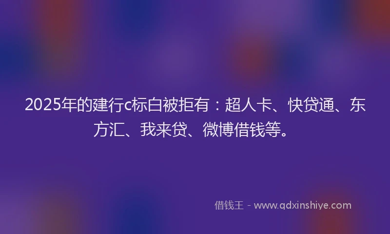 2025年的建行c标白被拒有：超人卡、快贷通、东方汇、我来贷、微博借钱等。