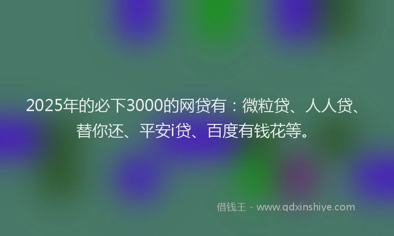 2025年的必下3000的网贷有：微粒贷、人人贷、替你还、平安i贷、百度有钱花等。