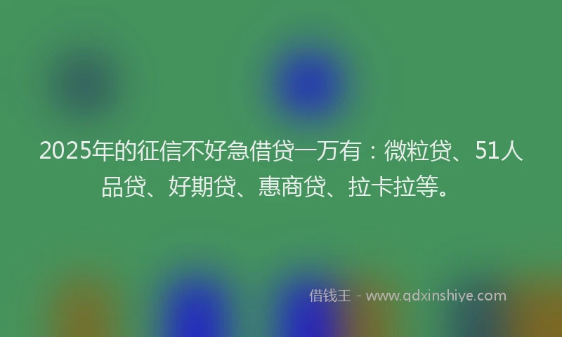 2025年的征信不好急借贷一万有：微粒贷、51人品贷、好期贷、惠商贷、拉卡拉等。
