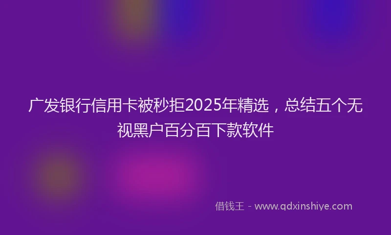 广发银行信用卡被秒拒2025年精选，总结五个无视黑户百分百下款软件