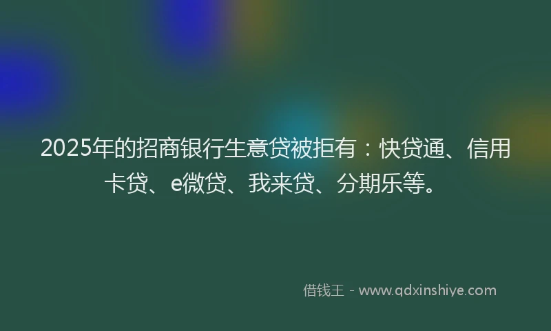 2025年的招商银行生意贷被拒有：快贷通、信用卡贷、e微贷、我来贷、分期乐等。