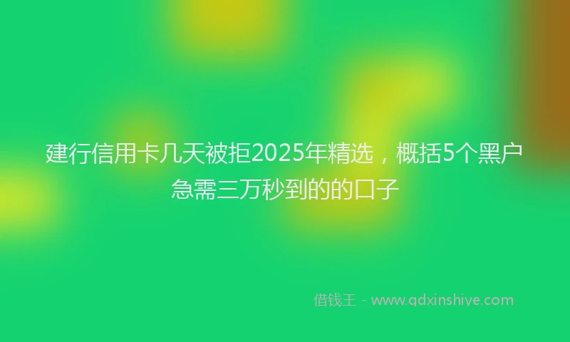 建行信用卡几天被拒2025年精选，概括5个黑户急需三万秒到的的口子